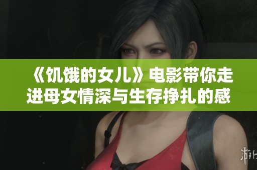 《饥饿的女儿》电影带你走进母女情深与生存挣扎的感人故事
