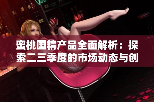 蜜桃国精产品全面解析：探索二三季度的市场动态与创新成果
