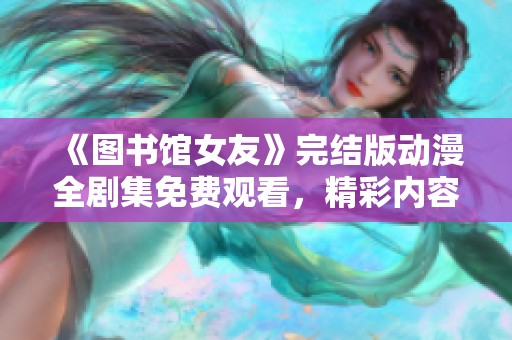 《图书馆女友》完结版动漫全剧集免费观看，精彩内容不容错过！