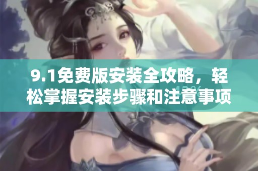 9.1免费版安装全攻略，轻松掌握安装步骤和注意事项