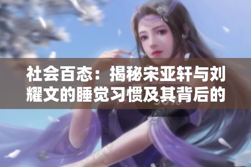 社会百态：揭秘宋亚轩与刘耀文的睡觉习惯及其背后的故事