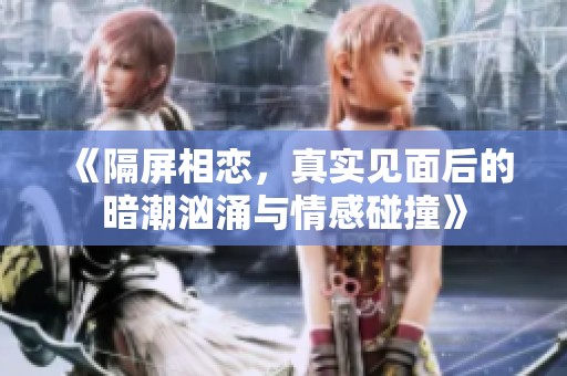 《隔屏相恋，真实见面后的暗潮汹涌与情感碰撞》