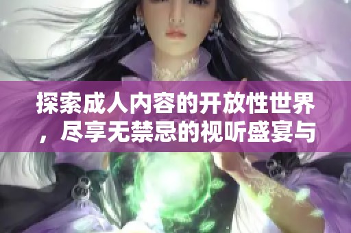 探索成人内容的开放性世界，尽享无禁忌的视听盛宴与互动体验