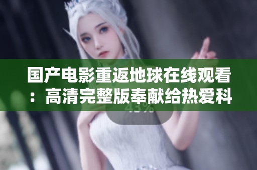 国产电影重返地球在线观看：高清完整版奉献给热爱科幻的你
