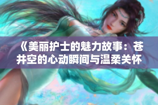 《美丽护士的魅力故事：苍井空的心动瞬间与温柔关怀》