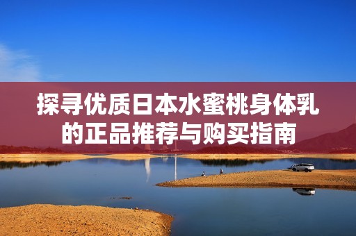 探寻优质日本水蜜桃身体乳的正品推荐与购买指南
