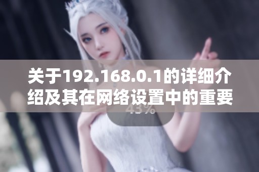 关于192.168.0.1的详细介绍及其在网络设置中的重要性解读