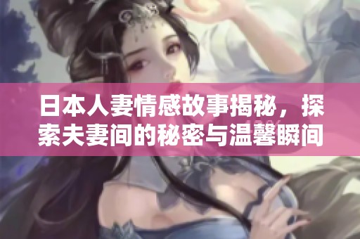 日本人妻情感故事揭秘，探索夫妻间的秘密与温馨瞬间