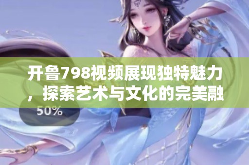 开鲁798视频展现独特魅力，探索艺术与文化的完美融合之旅