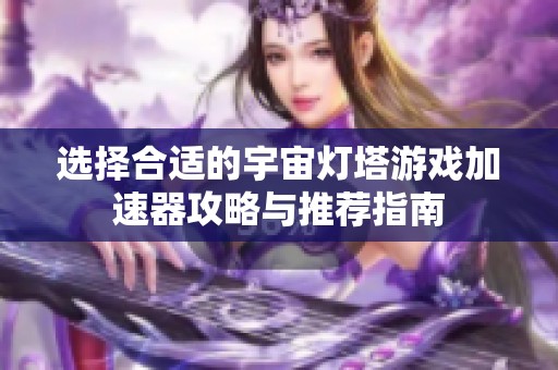 选择合适的宇宙灯塔游戏加速器攻略与推荐指南