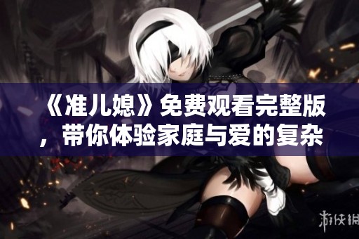《准儿媳》免费观看完整版，带你体验家庭与爱的复杂关系