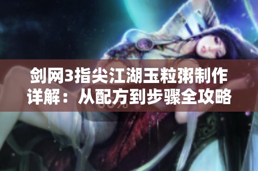 剑网3指尖江湖玉粒粥制作详解：从配方到步骤全攻略揭秘