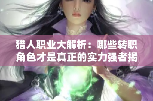 猎人职业大解析：哪些转职角色才是真正的实力强者揭秘