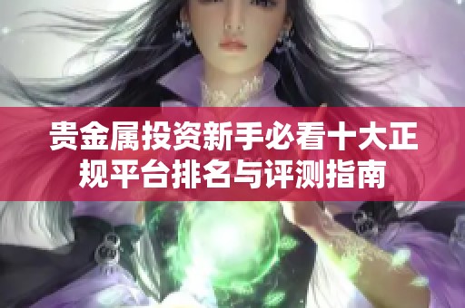 贵金属投资新手必看十大正规平台排名与评测指南