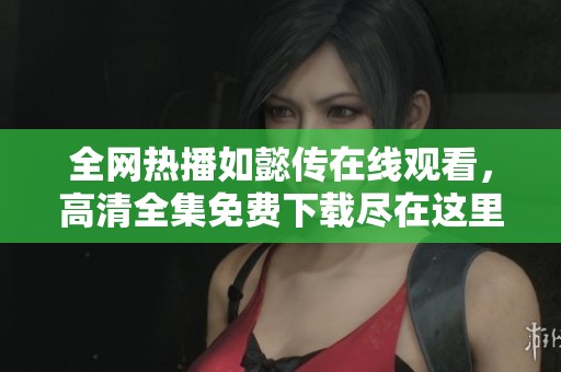 全网热播如懿传在线观看，高清全集免费下载尽在这里