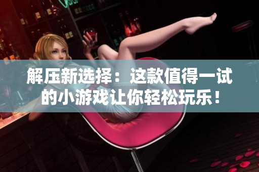 解压新选择：这款值得一试的小游戏让你轻松玩乐！