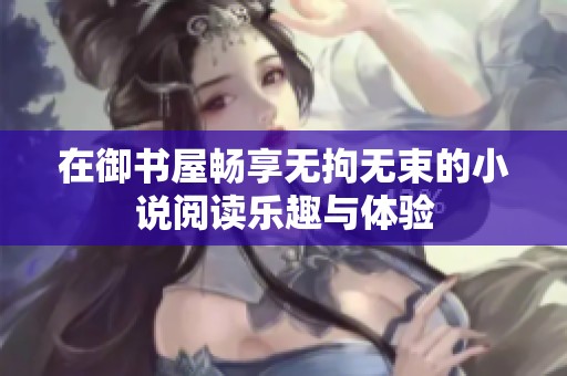 在御书屋畅享无拘无束的小说阅读乐趣与体验