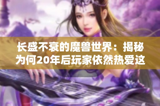 长盛不衰的魔兽世界：揭秘为何20年后玩家依然热爱这款游戏