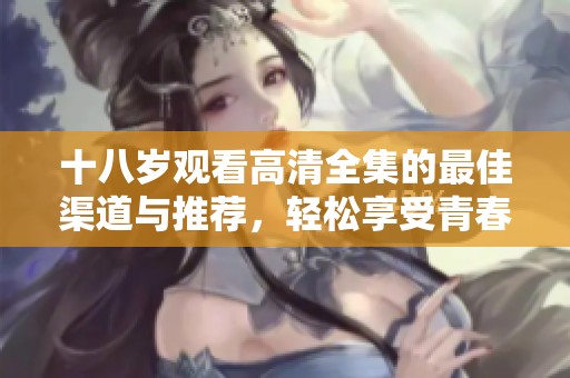 十八岁观看高清全集的最佳渠道与推荐，轻松享受青春记忆
