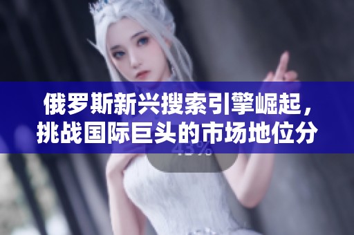俄罗斯新兴搜索引擎崛起，挑战国际巨头的市场地位分析