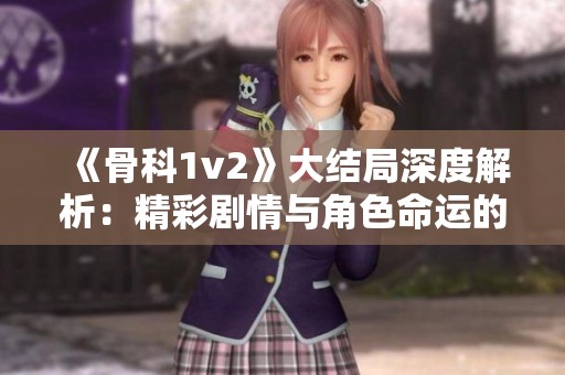 《骨科1v2》大结局深度解析：精彩剧情与角色命运的终极碰撞