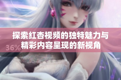 探索红杏视频的独特魅力与精彩内容呈现的新视角