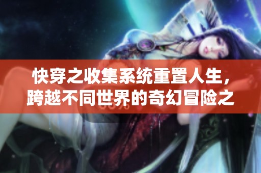 快穿之收集系统重置人生，跨越不同世界的奇幻冒险之旅