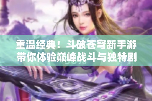 重温经典！斗破苍穹新手游带你体验巅峰战斗与独特剧情