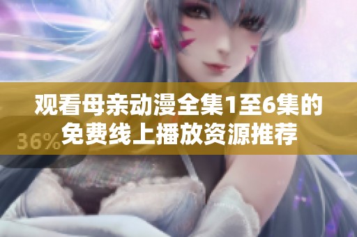 观看母亲动漫全集1至6集的免费线上播放资源推荐