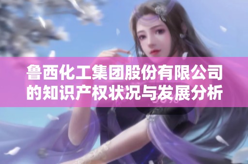鲁西化工集团股份有限公司的知识产权状况与发展分析