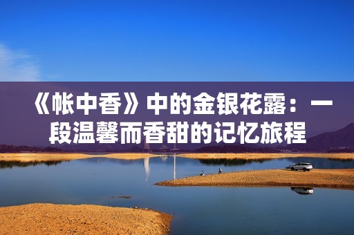 《帐中香》中的金银花露：一段温馨而香甜的记忆旅程