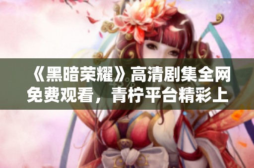 《黑暗荣耀》高清剧集全网免费观看，青柠平台精彩上线等你观看