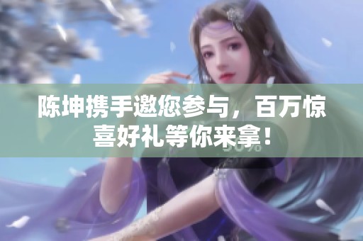 陈坤携手邀您参与，百万惊喜好礼等你来拿！