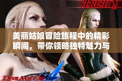 美丽姑娘冒险旅程中的精彩瞬间，带你领略独特魅力与风情
