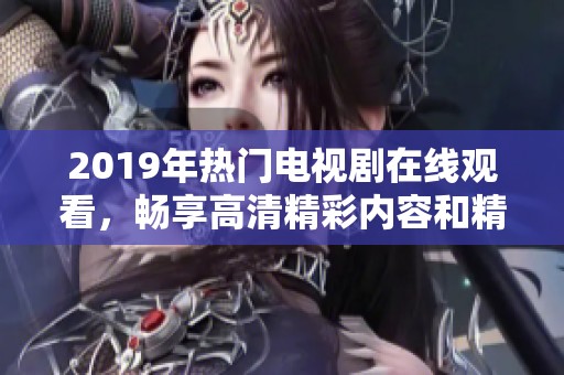 2019年热门电视剧在线观看，畅享高清精彩内容和精彩剧情的视听盛宴