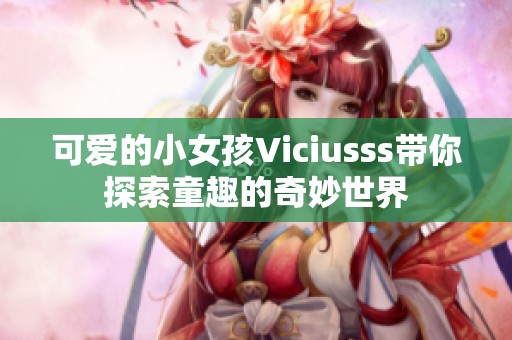 可爱的小女孩Viciusss带你探索童趣的奇妙世界