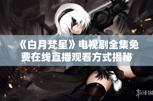 《白月梵星》电视剧全集免费在线直播观看方式揭秘