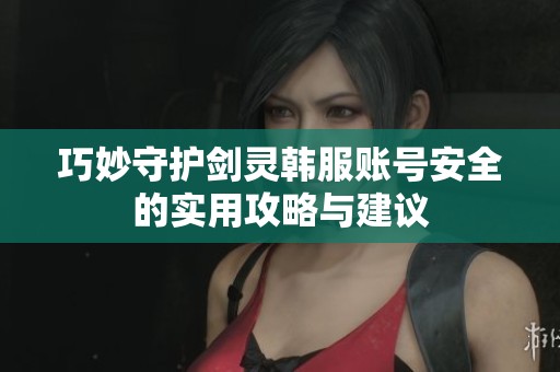 巧妙守护剑灵韩服账号安全的实用攻略与建议