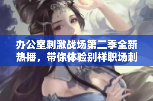 办公室刺激战场第二季全新热播，带你体验别样职场刺激与挑战