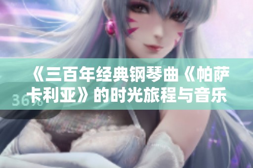 《三百年经典钢琴曲《帕萨卡利亚》的时光旅程与音乐魅力》