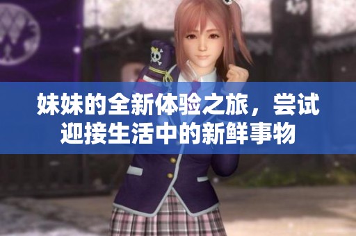 妹妹的全新体验之旅，尝试迎接生活中的新鲜事物
