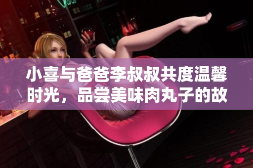 小喜与爸爸李叔叔共度温馨时光，品尝美味肉丸子的故事