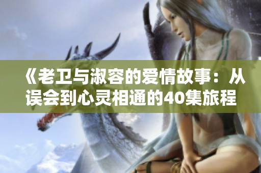 《老卫与淑容的爱情故事：从误会到心灵相通的40集旅程》