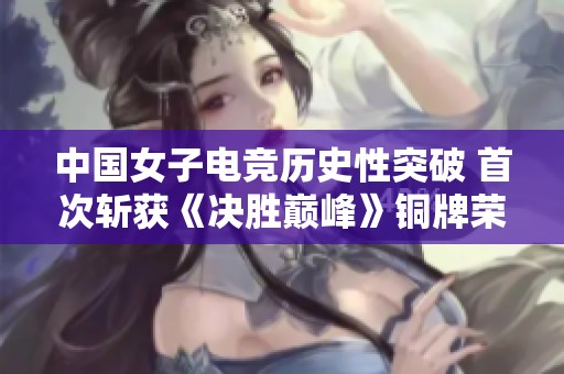 中国女子电竞历史性突破 首次斩获《决胜巅峰》铜牌荣耀