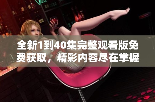全新1到40集完整观看版免费获取，精彩内容尽在掌握中