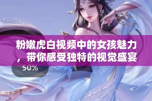 粉嫩虎白视频中的女孩魅力，带你感受独特的视觉盛宴与精彩瞬间