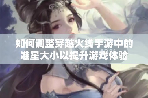 如何调整穿越火线手游中的准星大小以提升游戏体验