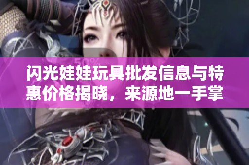 闪光娃娃玩具批发信息与特惠价格揭晓，来源地一手掌握