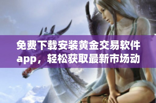 免费下载安装黄金交易软件app，轻松获取最新市场动态与资讯