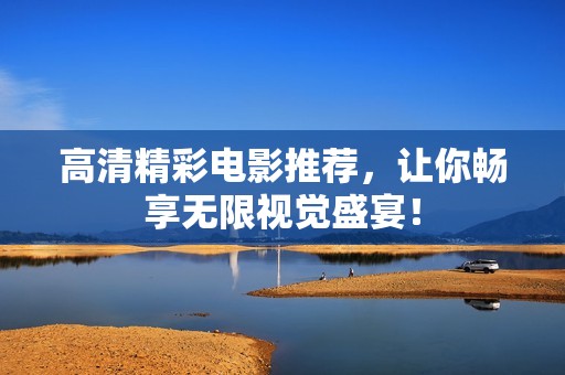 高清精彩电影推荐，让你畅享无限视觉盛宴！